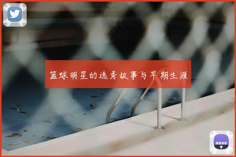 篮球明星的选秀故事与早期生涯