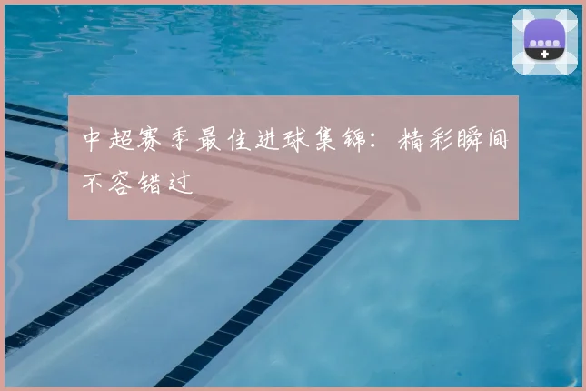 中超赛季最佳进球集锦:精彩瞬间不容错过