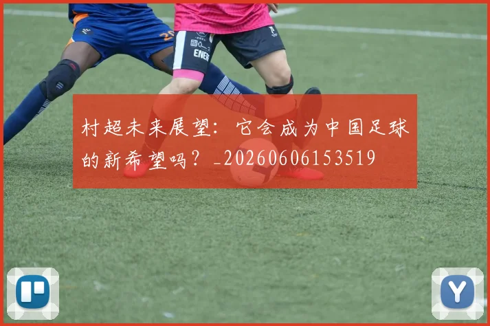 村超未来展望:它会成为中国足球的新希望吗?_20260606153519