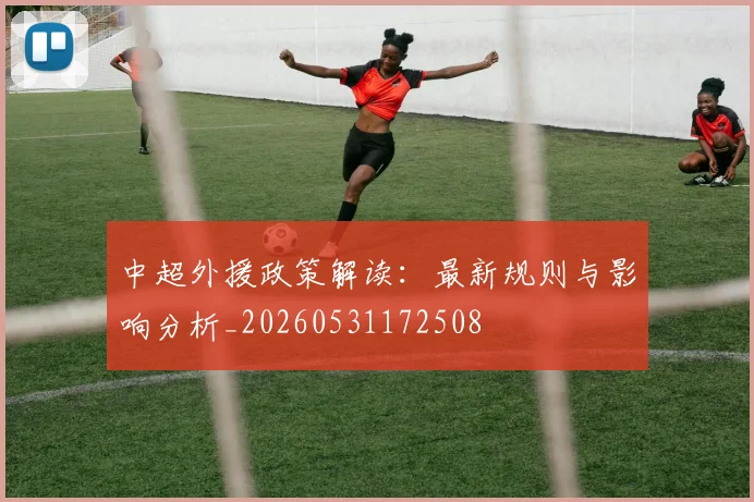 中超外援政策解读：最新规则与影响分析_20260531172508