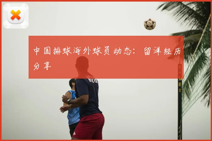 中国排球海外球员动态：留洋经历分享