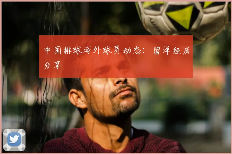 中国排球海外球员动态：留洋经历分享
