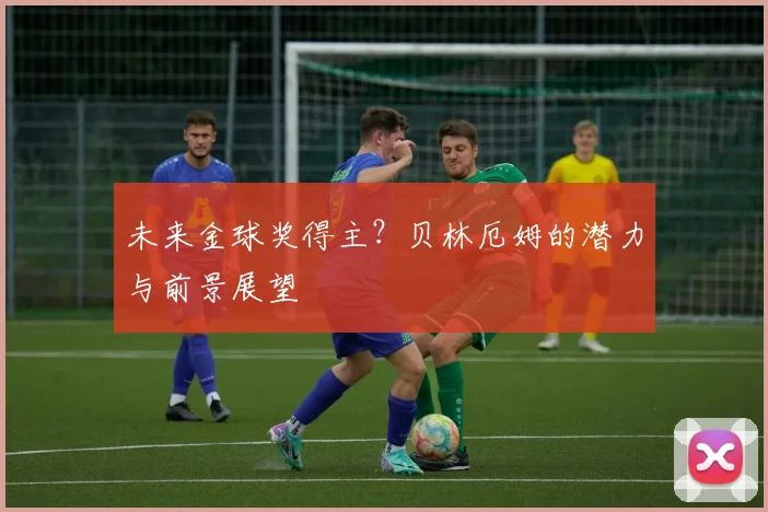 未来金球奖得主？贝林厄姆的潜力与前景展望