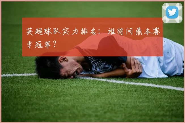 英超球队实力排名：谁将问鼎本赛季冠军？