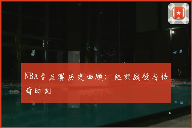 NBA季后赛历史回顾：经典战役与传奇时刻