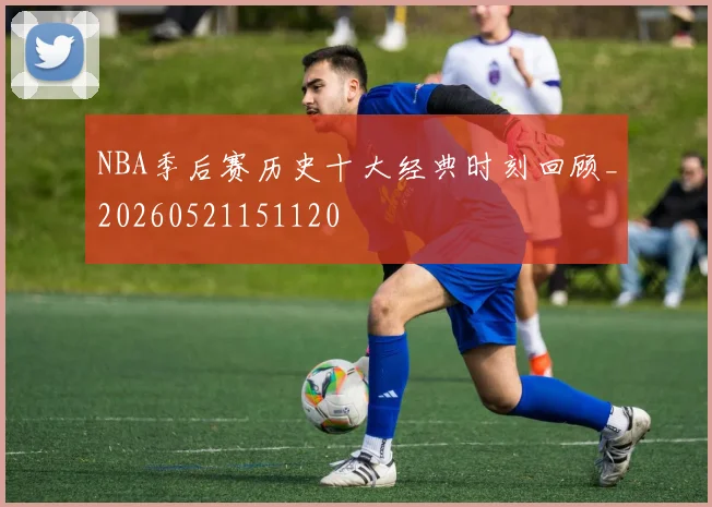 NBA季后赛历史十大经典时刻回顾_20260521151120