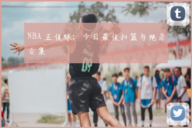 NBA 五佳球：今日最佳扣篮与绝杀合集