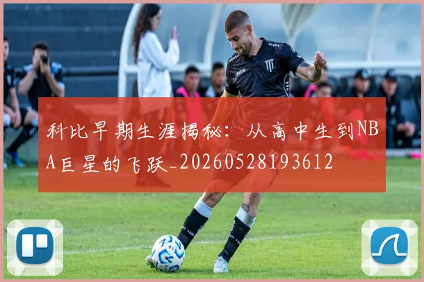 科比早期生涯揭秘：从高中生到NBA巨星的飞跃_20260528193612