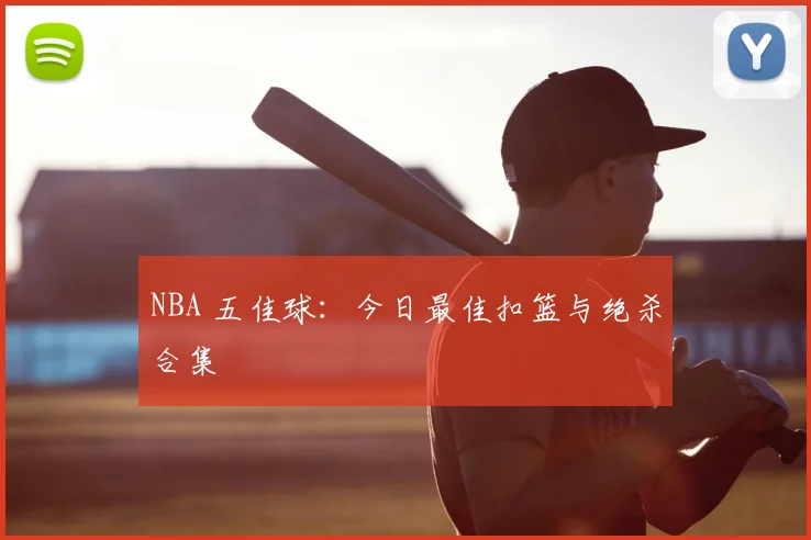 NBA 五佳球：今日最佳扣篮与绝杀合集