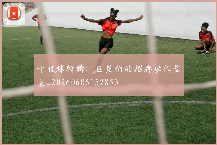 十佳球特辑：巨星们的招牌动作盘点_20260606152853