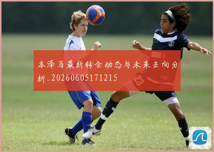 本泽马最新转会动态与未来去向分析_20260605171215