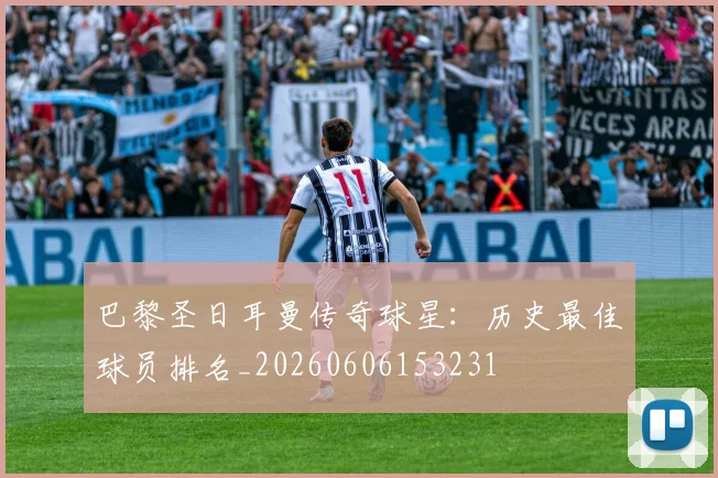 巴黎圣日耳曼传奇球星：历史最佳球员排名_20260606153231