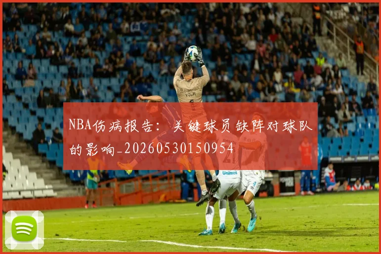 NBA伤病报告：关键球员缺阵对球队的影响_20260530150954