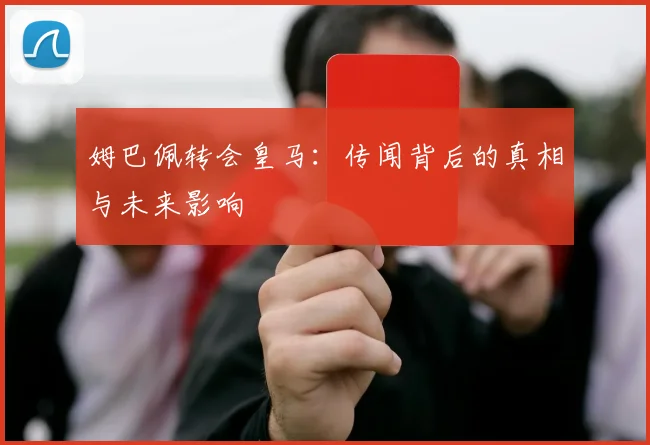 姆巴佩转会皇马：传闻背后的真相与未来影响