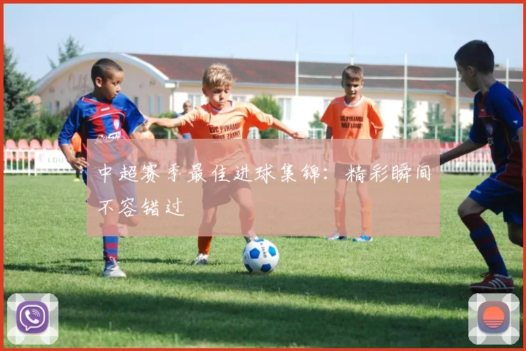 中超赛季最佳进球集锦:精彩瞬间不容错过