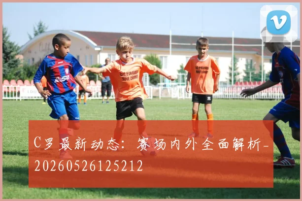 C罗最新动态:赛场内外全面解析_20260526125212
