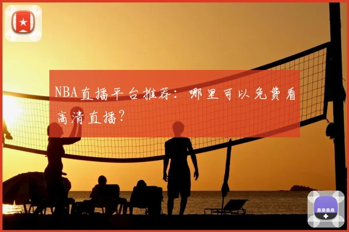 NBA直播平台推荐:哪里可以免费看高清直播?