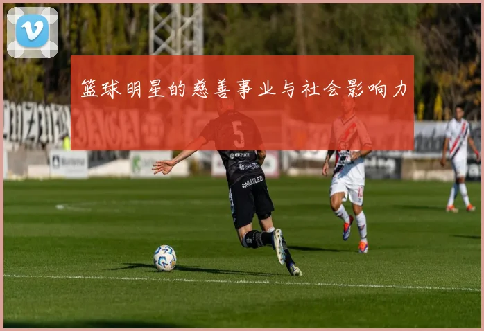 篮球明星的慈善事业与社会影响力