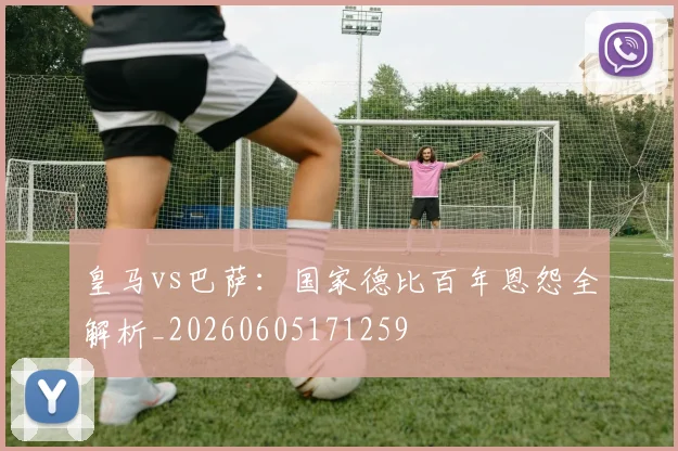 皇马vs巴萨：国家德比百年恩怨全解析_20260605171259
