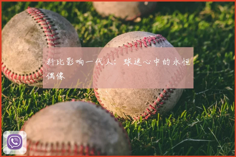 科比影响一代人：球迷心中的永恒偶像