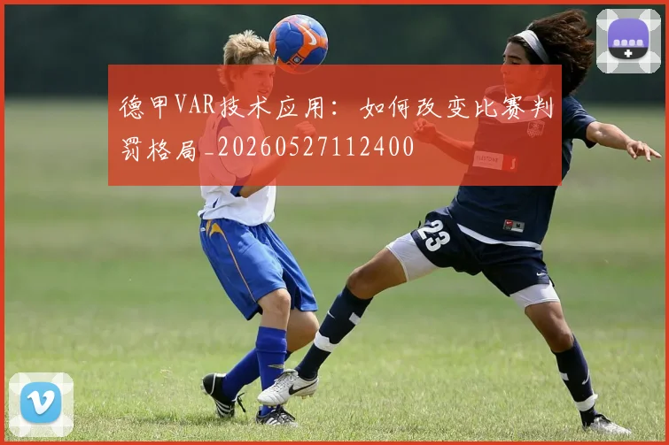 德甲VAR技术应用：如何改变比赛判罚格局_20260527112400