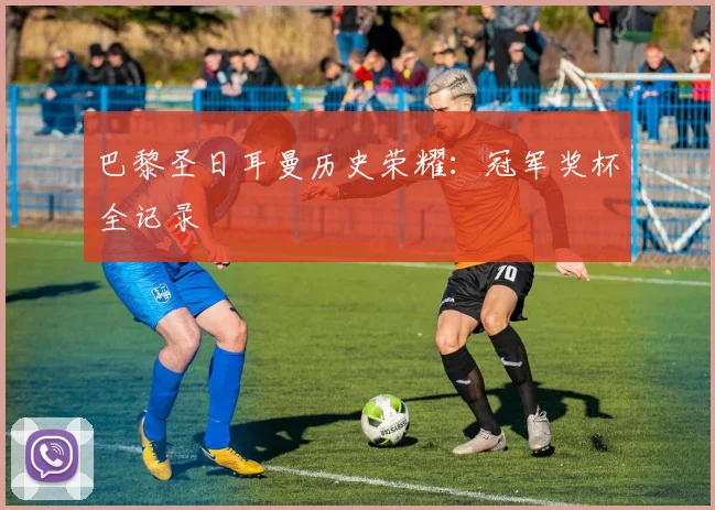 巴黎圣日耳曼历史荣耀：冠军奖杯全记录