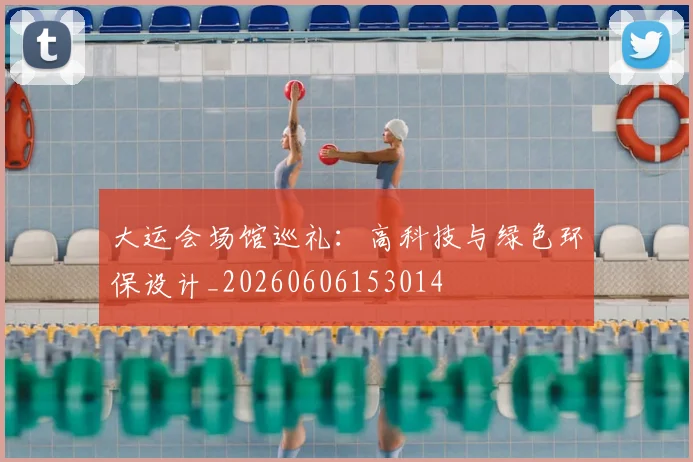 大运会场馆巡礼:高科技与绿色环保设计_20260606153014