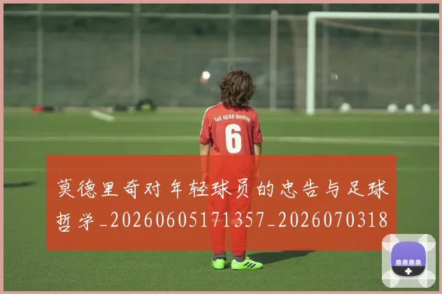 莫德里奇对年轻球员的忠告与足球哲学_20260605171357_20260703181748