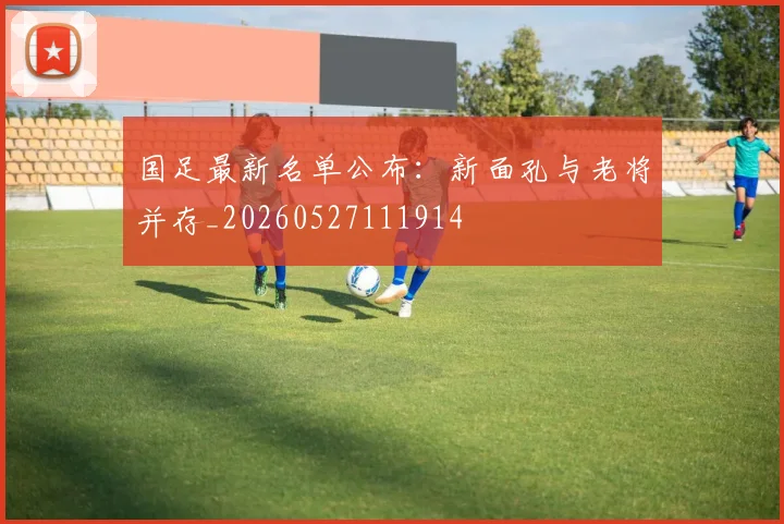 国足最新名单公布：新面孔与老将并存_20260527111914