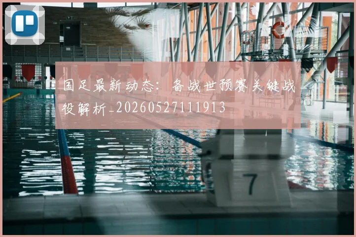 国足最新动态：备战世预赛关键战役解析_20260527111913
