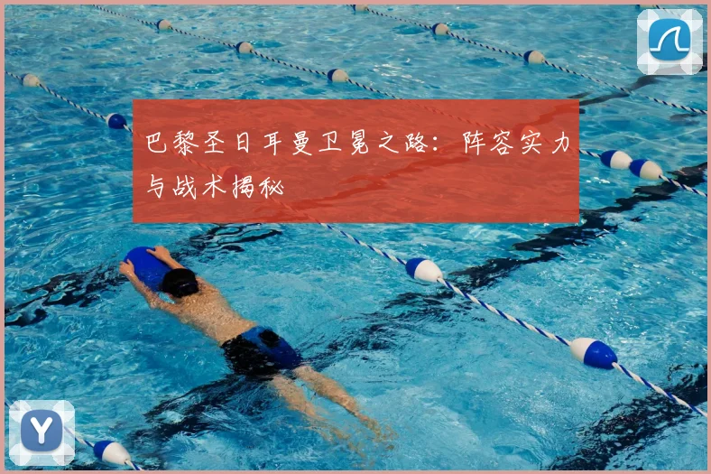 巴黎圣日耳曼卫冕之路：阵容实力与战术揭秘