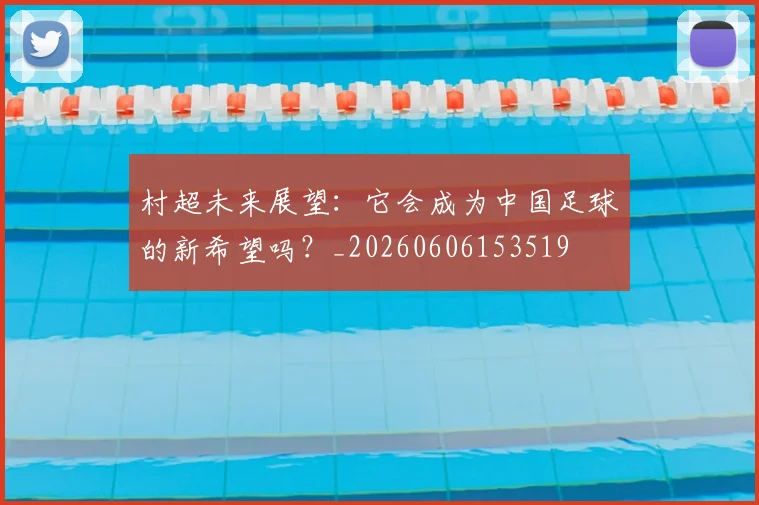 村超未来展望:它会成为中国足球的新希望吗?_20260606153519