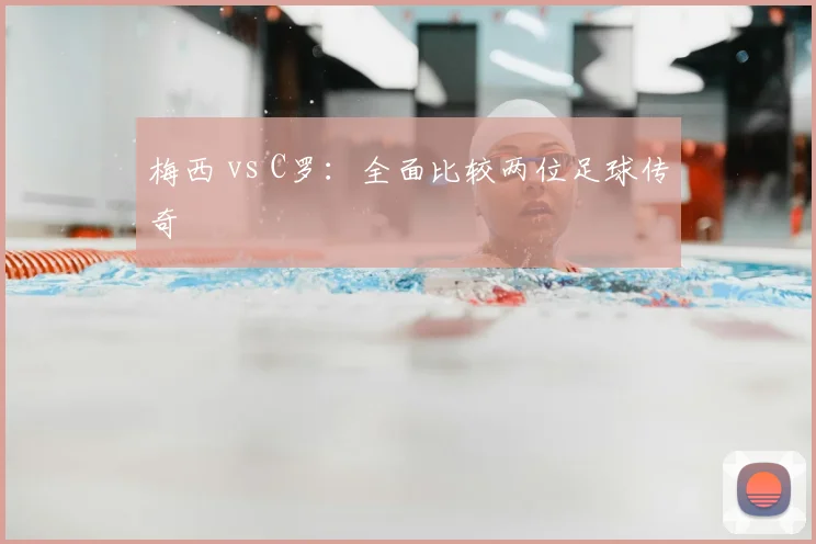 梅西 vs C罗:全面比较两位足球传奇