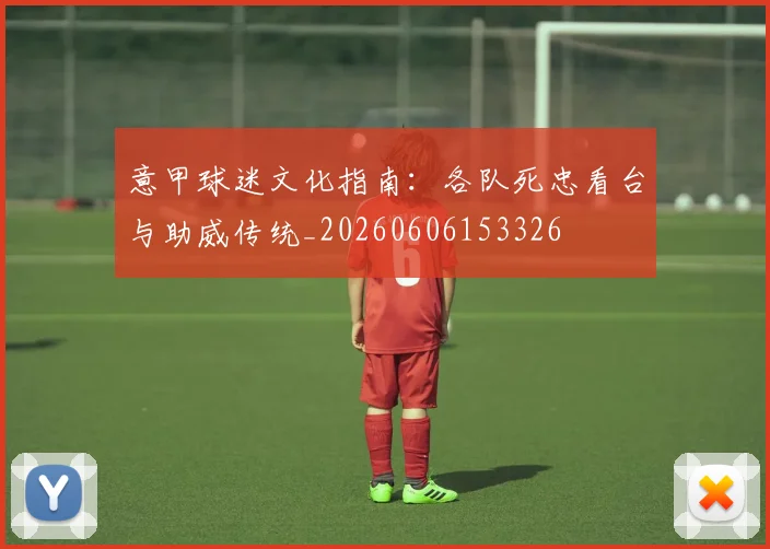 意甲球迷文化指南：各队死忠看台与助威传统_20260606153326