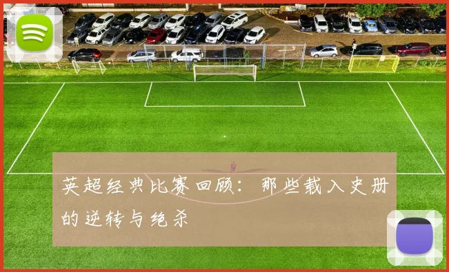 英超经典比赛回顾：那些载入史册的逆转与绝杀