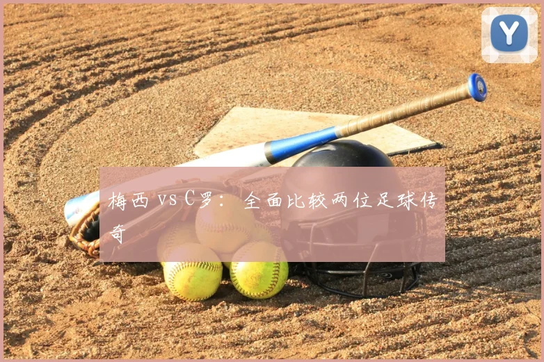 梅西 vs C罗：全面比较两位足球传奇