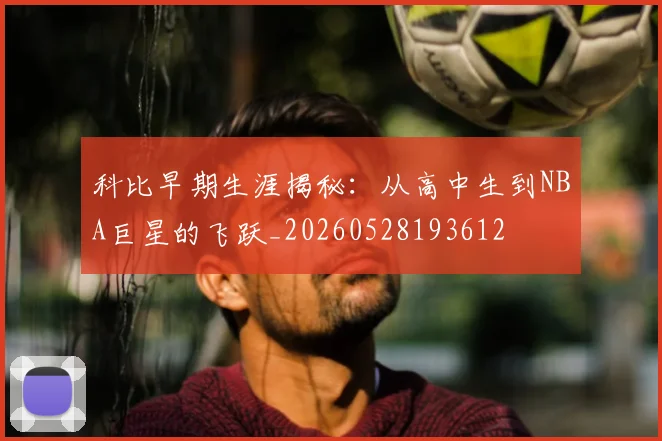 科比早期生涯揭秘：从高中生到NBA巨星的飞跃_20260528193612
