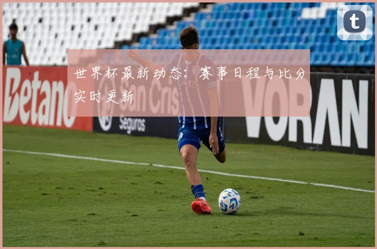 世界杯最新动态:赛事日程与比分实时更新