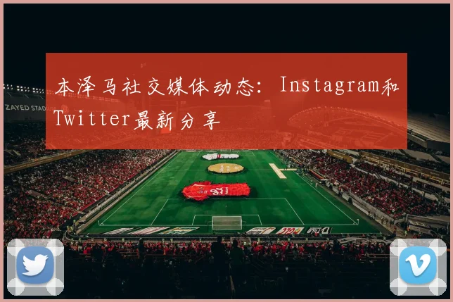 本泽马社交媒体动态：Instagram和Twitter最新分享