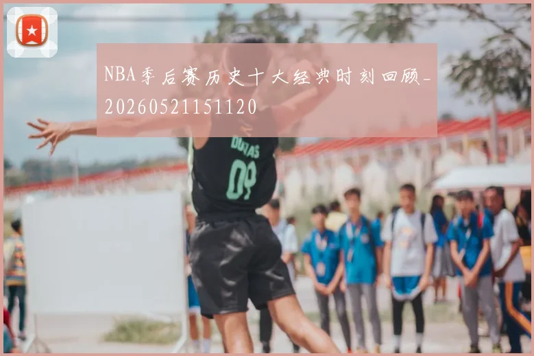 NBA季后赛历史十大经典时刻回顾_20260521151120
