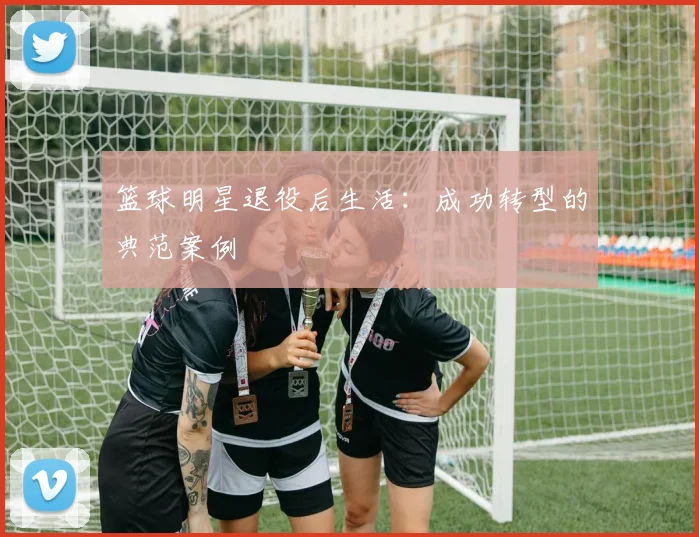 篮球明星退役后生活：成功转型的典范案例