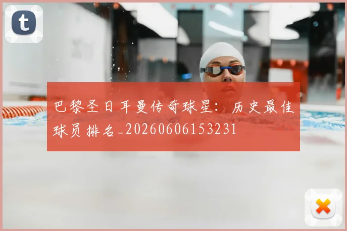 巴黎圣日耳曼传奇球星：历史最佳球员排名_20260606153231