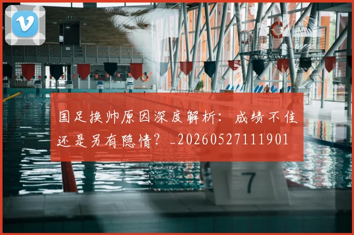 国足换帅原因深度解析：成绩不佳还是另有隐情？_20260527111901